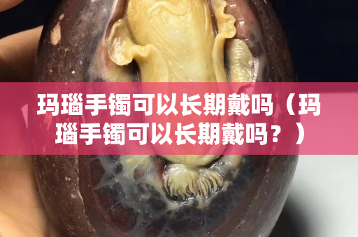 瑪瑙手鐲可以長期戴嗎（瑪瑙手鐲可以長期戴嗎？）