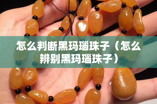 怎么判斷黑瑪瑙珠子（怎么辨別黑瑪瑙珠子）