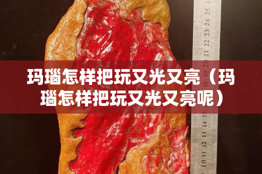 瑪瑙怎樣把玩又光又亮（瑪瑙怎樣把玩又光又亮呢）