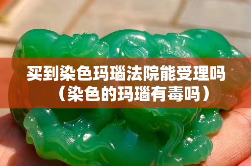買到染色瑪瑙法院能受理嗎（染色的瑪瑙有毒嗎）