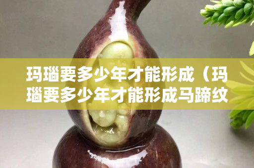 瑪瑙要多少年才能形成（瑪瑙要多少年才能形成馬蹄紋）