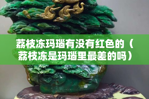 荔枝凍瑪瑙有沒有紅色的（荔枝凍是瑪瑙里最差的嗎）