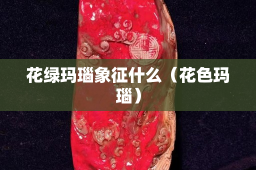 花綠瑪瑙象征什么（花色瑪瑙）