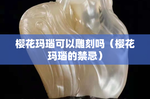 櫻花瑪瑙可以雕刻嗎（櫻花瑪瑙的禁忌）