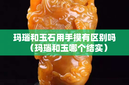 瑪瑙和玉石用手摸有區別嗎（瑪瑙和玉哪個結實）