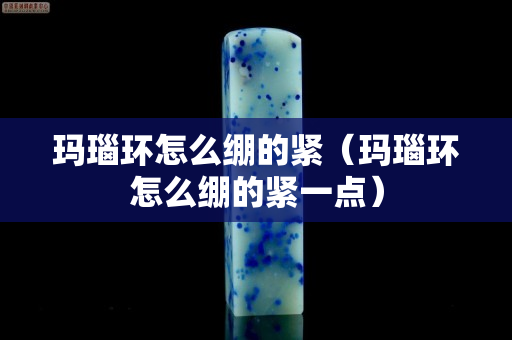 瑪瑙環怎么繃的緊（瑪瑙環怎么繃的緊一點）