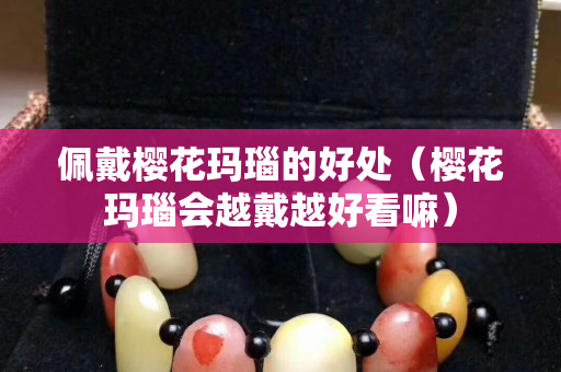 佩戴櫻花瑪瑙的好處（櫻花瑪瑙會越戴越好看嘛）