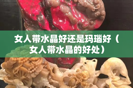 女人帶水晶好還是瑪瑙好（女人帶水晶的好處）