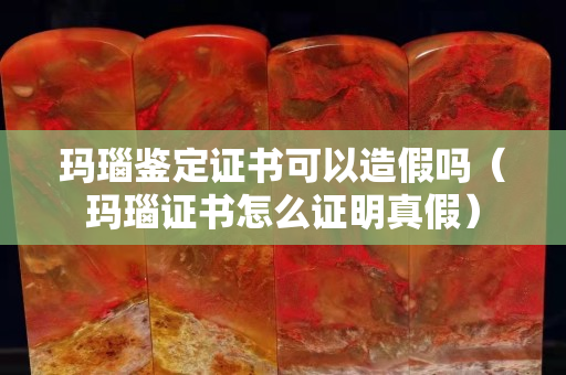 瑪瑙鑒定證書可以造假嗎（瑪瑙證書怎么證明真假）