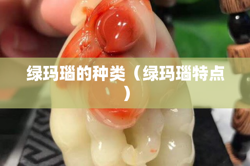 綠瑪瑙的種類（綠瑪瑙特點(diǎn)）