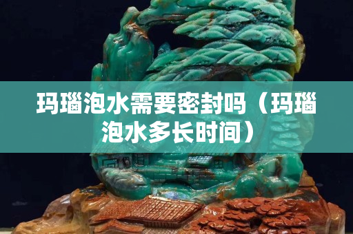 瑪瑙泡水需要密封嗎（瑪瑙泡水多長時(shí)間）
