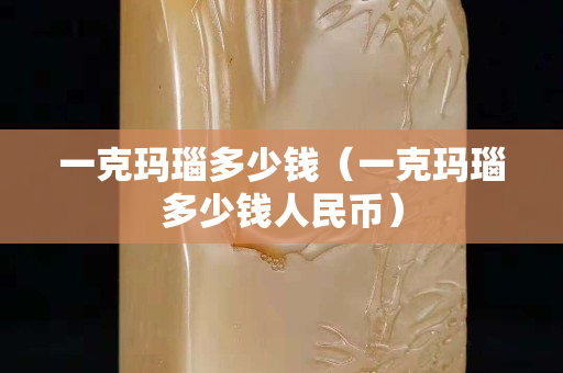 一克瑪瑙多少錢（一克瑪瑙多少錢人民幣）