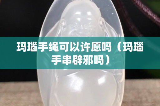 瑪瑙手繩可以許愿嗎（瑪瑙手串辟邪嗎）