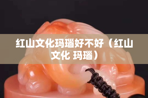 紅山文化瑪瑙好不好（紅山文化 瑪瑙）