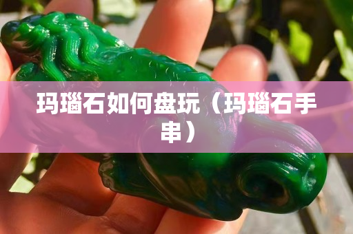 瑪瑙石如何盤玩（瑪瑙石手串）