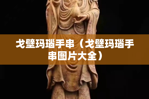 戈壁瑪瑙手串（戈壁瑪瑙手串圖片大全）