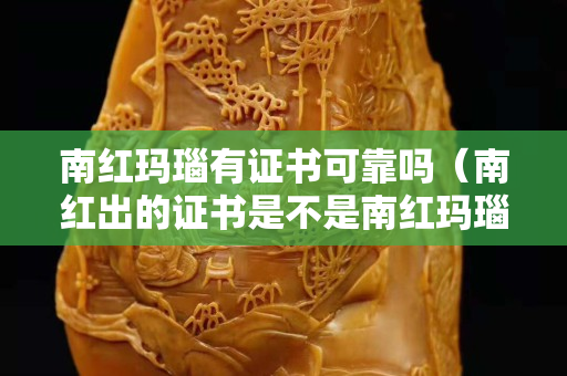 南紅瑪瑙有證書可靠嗎（南紅出的證書是不是南紅瑪瑙,瑪瑙的話就只出瑪瑙）
