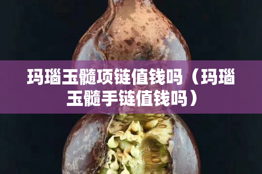 瑪瑙玉髓項鏈值錢嗎（瑪瑙玉髓手鏈值錢嗎）