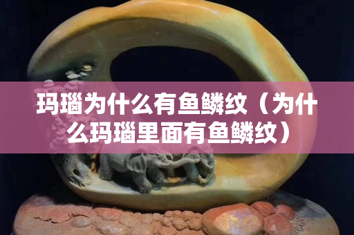 瑪瑙為什么有魚鱗紋（為什么瑪瑙里面有魚鱗紋）