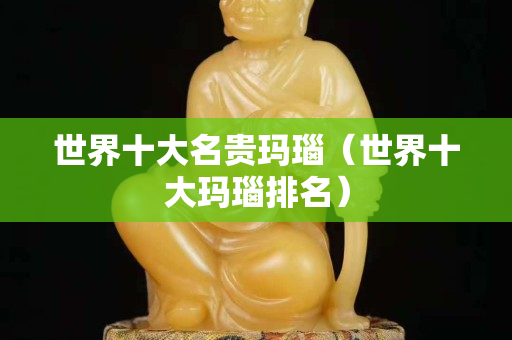 世界十大名貴瑪瑙（世界十大瑪瑙排名）