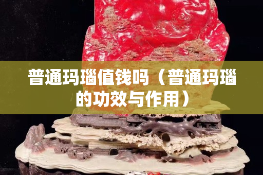 普通瑪瑙值錢嗎（普通瑪瑙的功效與作用）