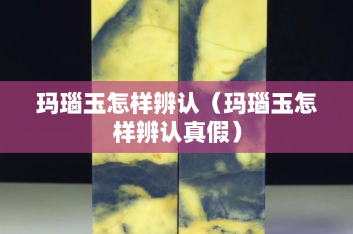 瑪瑙玉怎樣辨認(rèn)（瑪瑙玉怎樣辨認(rèn)真假）