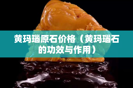 黃瑪瑙原石價格（黃瑪瑙石的功效與作用）