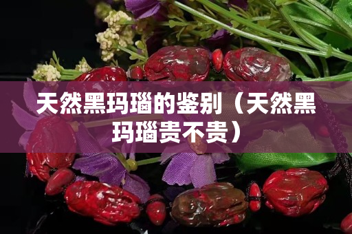 天然黑瑪瑙的鑒別（天然黑瑪瑙貴不貴）
