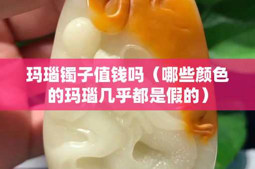 瑪瑙鐲子值錢(qián)嗎（哪些顏色的瑪瑙幾乎都是假的）