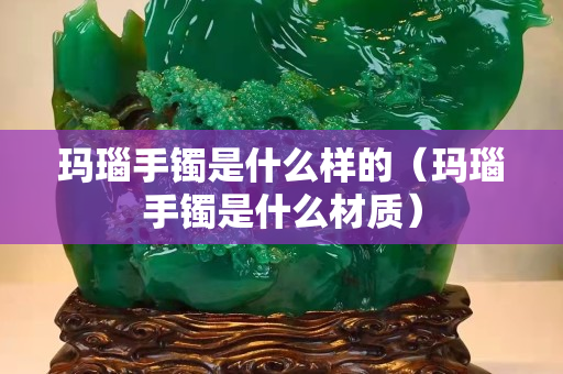瑪瑙手鐲是什么樣的（瑪瑙手鐲是什么材質(zhì)）