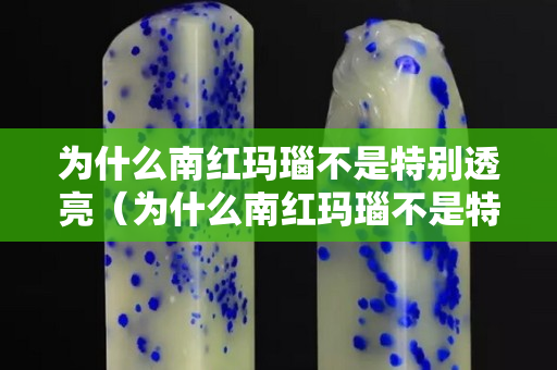 為什么南紅瑪瑙不是特別透亮（為什么南紅瑪瑙不是特別透亮呢）