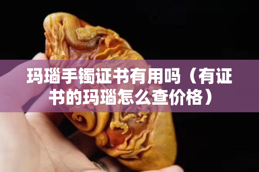 瑪瑙手鐲證書有用嗎（有證書的瑪瑙怎么查價格）