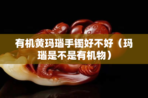 有機黃瑪瑙手鐲好不好（瑪瑙是不是有機物）