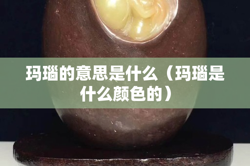 瑪瑙的意思是什么（瑪瑙是什么顏色的）