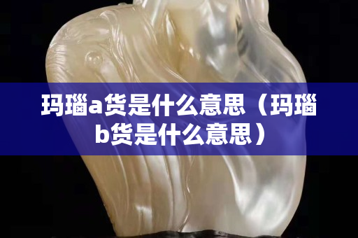 瑪瑙a貨是什么意思（瑪瑙b貨是什么意思）