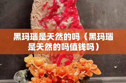 黑瑪瑙是天然的嗎（黑瑪瑙是天然的嗎值錢嗎）
