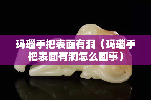 瑪瑙手把表面有洞（瑪瑙手把表面有洞怎么回事）