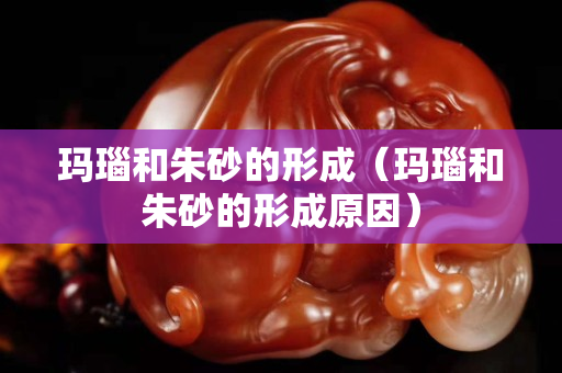 瑪瑙和朱砂的形成（瑪瑙和朱砂的形成原因）
