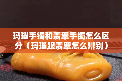 瑪瑙手鐲和翡翠手鐲怎么區分（瑪瑙跟翡翠怎么辨別）