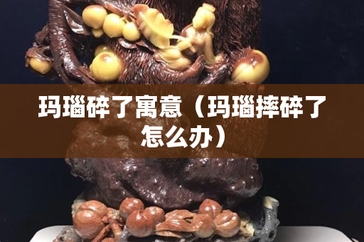 瑪瑙碎了寓意（瑪瑙摔碎了怎么辦）