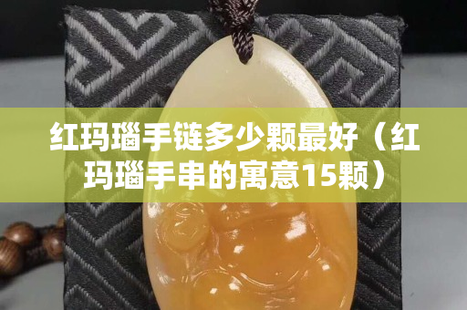 紅瑪瑙手鏈多少顆最好（紅瑪瑙手串的寓意15顆）