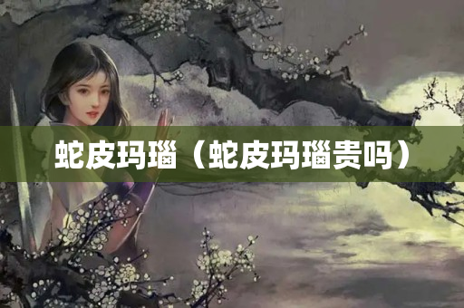 蛇皮瑪瑙（蛇皮瑪瑙貴嗎）