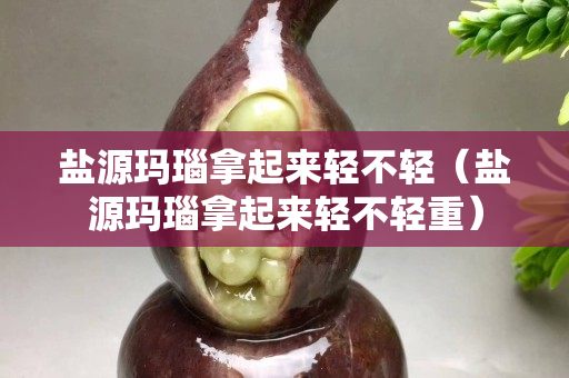 鹽源瑪瑙拿起來輕不輕（鹽源瑪瑙拿起來輕不輕重）
