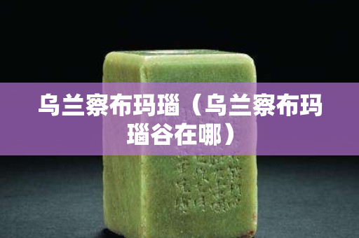 烏蘭察布瑪瑙（烏蘭察布瑪瑙谷在哪）