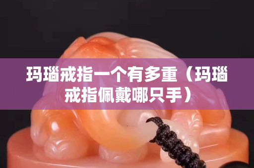 瑪瑙戒指一個有多重（瑪瑙戒指佩戴哪只手）