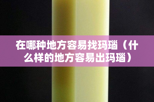 在哪種地方容易找瑪瑙（什么樣的地方容易出瑪瑙）