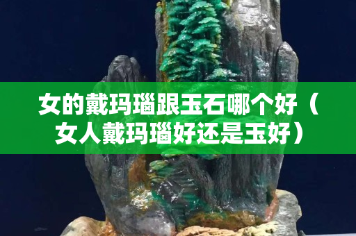 女的戴瑪瑙跟玉石哪個好（女人戴瑪瑙好還是玉好）