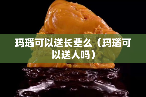 瑪瑙可以送長輩么（瑪瑙可以送人嗎）