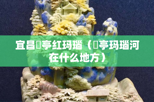 宜昌猇亭紅瑪瑙（猇亭瑪瑙河在什么地方）