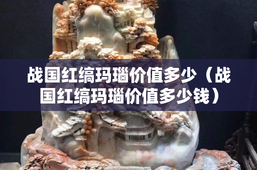 戰國紅縞瑪瑙價值多少（戰國紅縞瑪瑙價值多少錢）